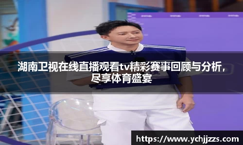湖南卫视在线直播观看tv精彩赛事回顾与分析，尽享体育盛宴