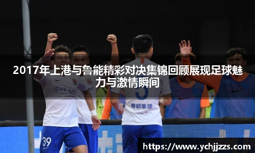 2017年上港与鲁能精彩对决集锦回顾展现足球魅力与激情瞬间