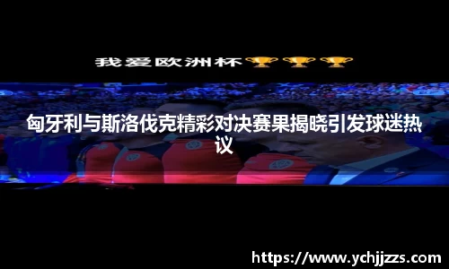匈牙利与斯洛伐克精彩对决赛果揭晓引发球迷热议
