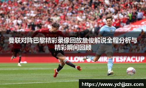 曼联对阵巴黎精彩录像回放詹俊解说全程分析与精彩瞬间回顾