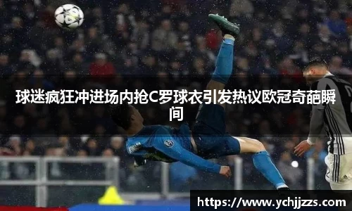球迷疯狂冲进场内抢C罗球衣引发热议欧冠奇葩瞬间