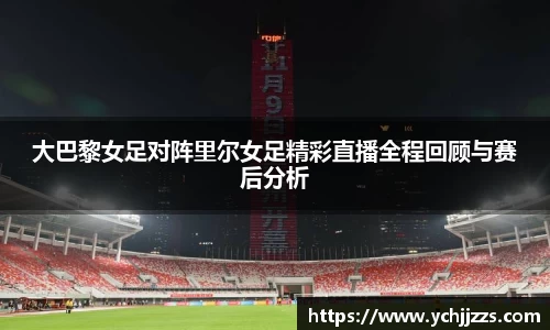 大巴黎女足对阵里尔女足精彩直播全程回顾与赛后分析