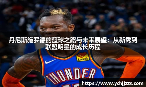 丹尼斯施罗德的篮球之路与未来展望：从新秀到联盟明星的成长历程
