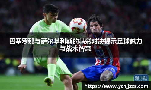 巴塞罗那与萨尔基利斯的精彩对决揭示足球魅力与战术智慧