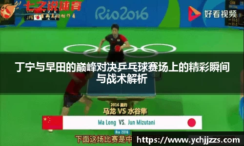 丁宁与早田的巅峰对决乒乓球赛场上的精彩瞬间与战术解析