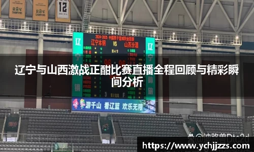 辽宁与山西激战正酣比赛直播全程回顾与精彩瞬间分析
